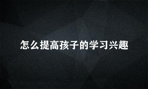 怎么提高孩子的学习兴趣