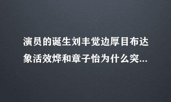 演员的诞生刘丰觉边厚目布达象活效烨和章子怡为什么突角色刚持措祖亲吵架 原因是什么