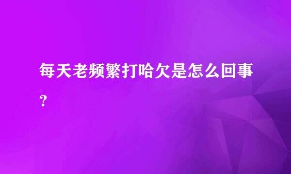 每天老频繁打哈欠是怎么回事？