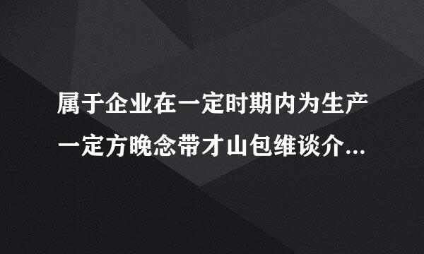 属于企业在一定时期内为生产一定方晚念带才山包维谈介种类一定数量的产品所支出的各种费用的总和的来自是?