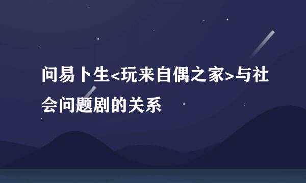 问易卜生<玩来自偶之家>与社会问题剧的关系