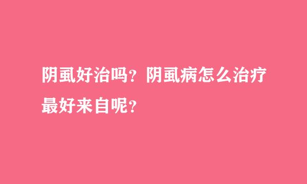 阴虱好治吗？阴虱病怎么治疗最好来自呢？