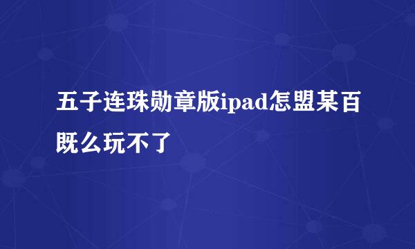 五子连珠勋章版ipad怎盟某百既么玩不了