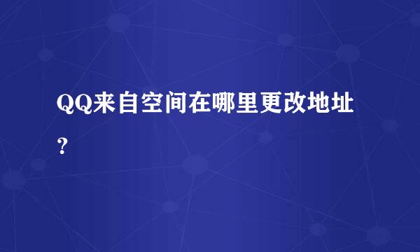 QQ来自空间在哪里更改地址？