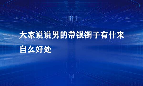 大家说说男的带银镯子有什来自么好处
