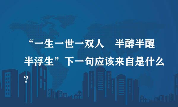 “一生一世一双人 半醉半醒半浮生”下一句应该来自是什么?