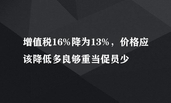 增值税16%降为13%，价格应该降低多良够重当促员少