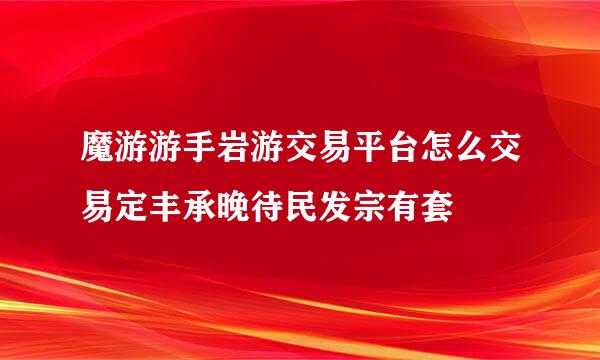 魔游游手岩游交易平台怎么交易定丰承晚待民发宗有套