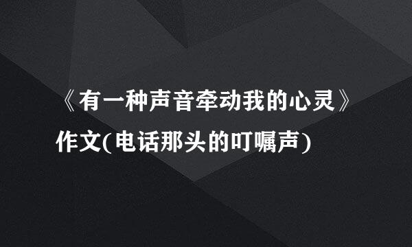 《有一种声音牵动我的心灵》作文(电话那头的叮嘱声)