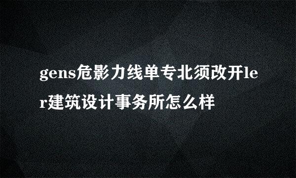 gens危影力线单专北须改开ler建筑设计事务所怎么样