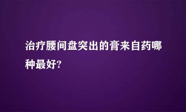 治疗腰间盘突出的膏来自药哪种最好?