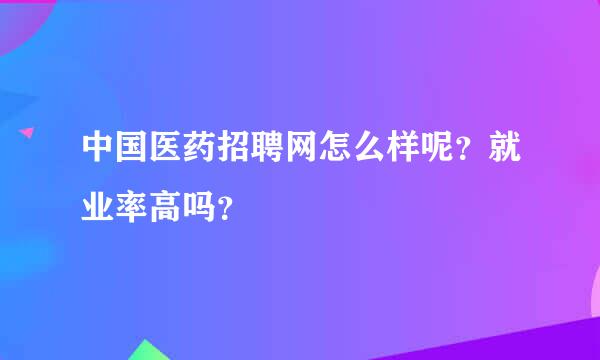 中国医药招聘网怎么样呢？就业率高吗？