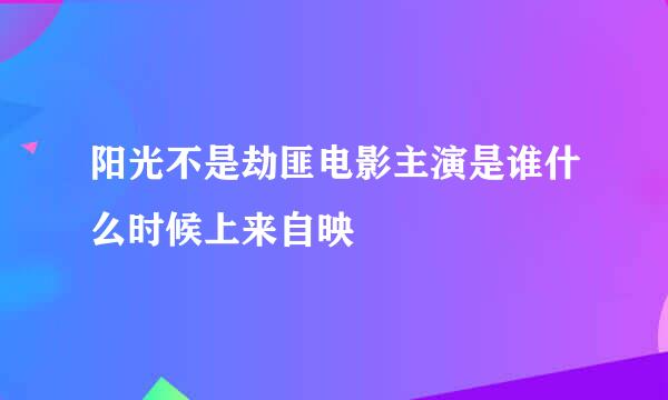 阳光不是劫匪电影主演是谁什么时候上来自映