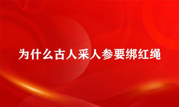 为什么古人采人参要绑红绳