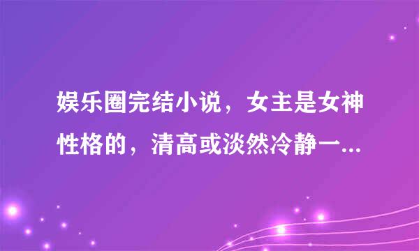 娱乐圈完结小说，女主是女神性格的，清高或淡然冷静一些。男主是不是明星都可以，成熟的类型,he宠文