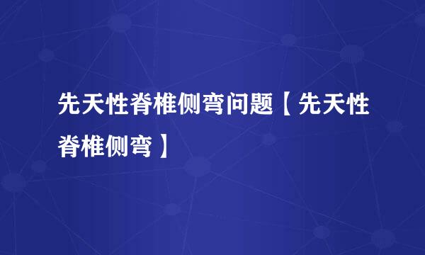 先天性脊椎侧弯问题【先天性脊椎侧弯】