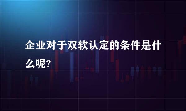 企业对于双软认定的条件是什么呢?