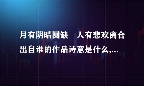 月有阴晴圆缺 人有悲欢离合出自谁的作品诗意是什么,人们常用于哪些方面