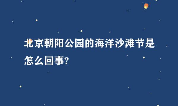 北京朝阳公园的海洋沙滩节是怎么回事?