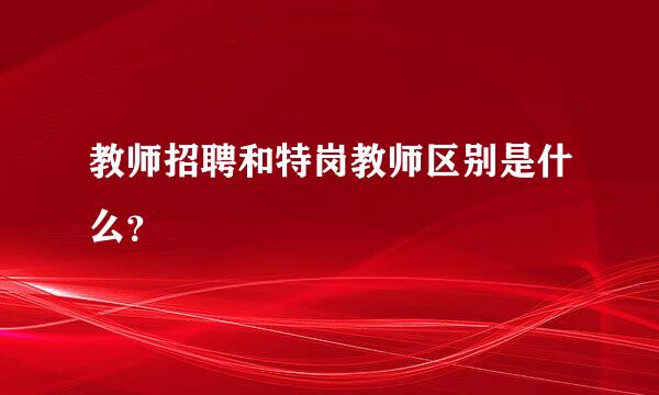 教师招聘和特岗教师区别是什么？