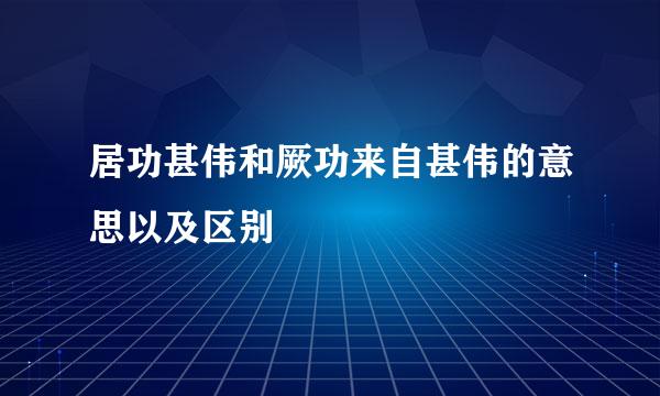 居功甚伟和厥功来自甚伟的意思以及区别