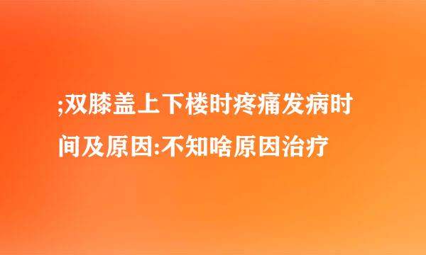 ;双膝盖上下楼时疼痛发病时间及原因:不知啥原因治疗