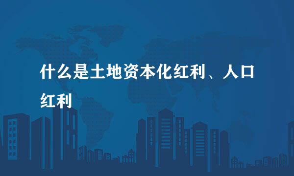 什么是土地资本化红利、人口红利
