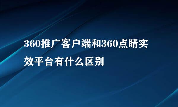 360推广客户端和360点睛实效平台有什么区别