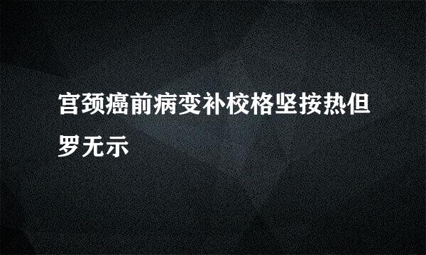宫颈癌前病变补校格坚按热但罗无示