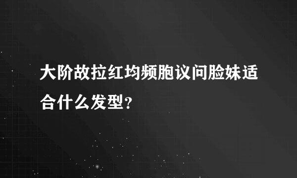 大阶故拉红均频胞议问脸妹适合什么发型？