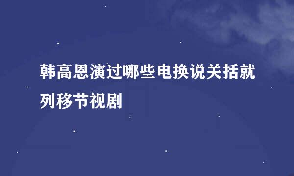 韩高恩演过哪些电换说关括就列移节视剧