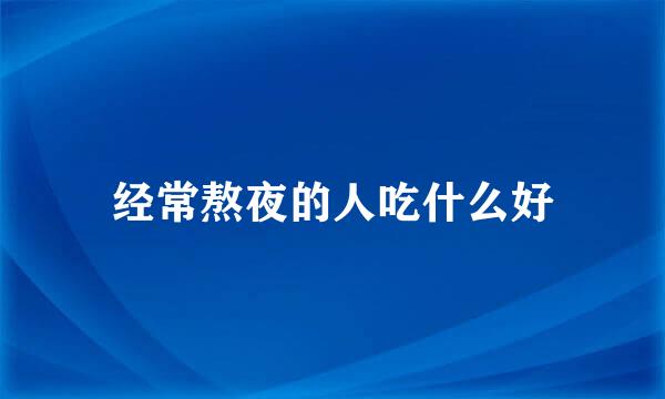 经常熬夜的人吃什么好