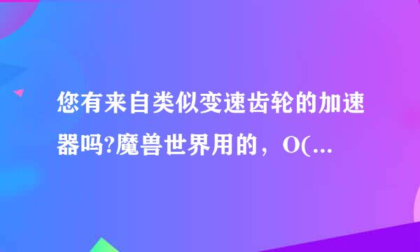 您有来自类似变速齿轮的加速器吗?魔兽世界用的，O(∩_∩)O谢谢