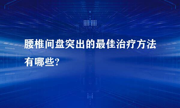 腰椎间盘突出的最佳治疗方法有哪些?