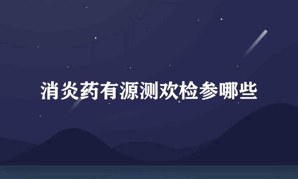 消炎药有源测欢检参哪些