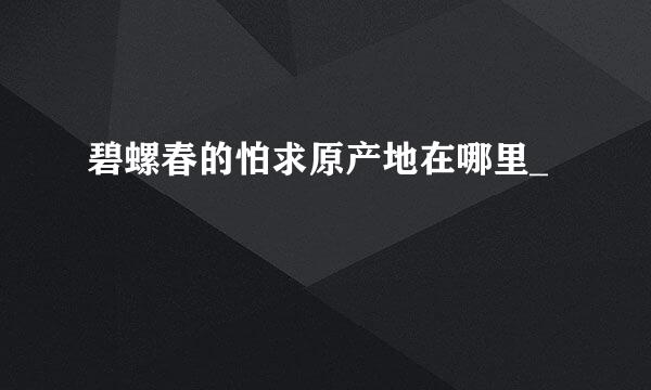 碧螺春的怕求原产地在哪里_