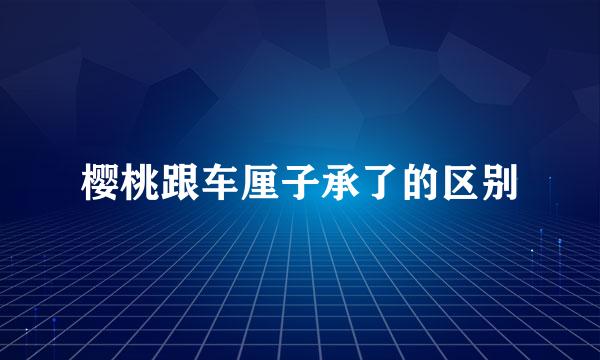 樱桃跟车厘子承了的区别