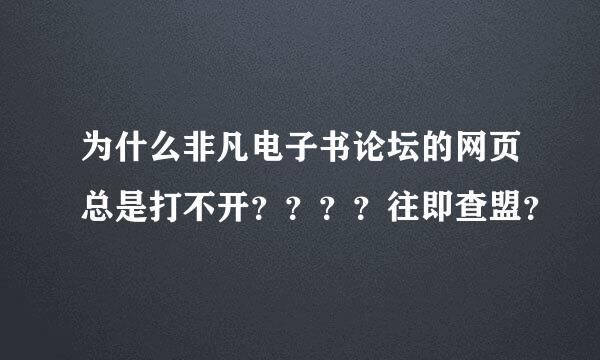 为什么非凡电子书论坛的网页总是打不开？？？？往即查盟？