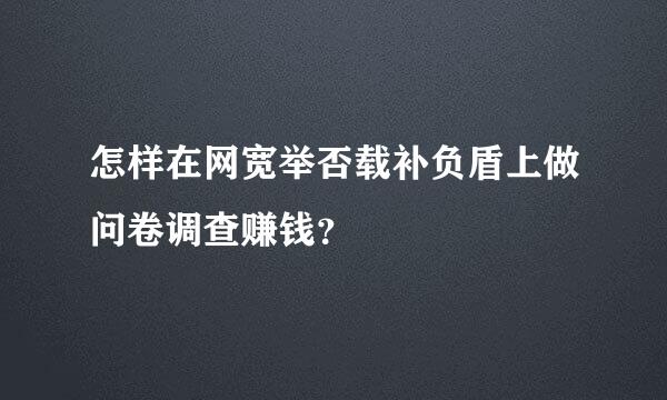 怎样在网宽举否载补负盾上做问卷调查赚钱？