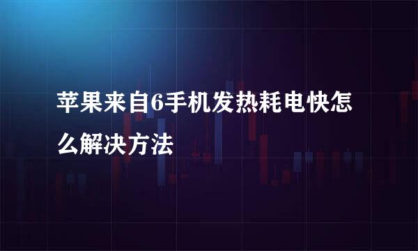 苹果来自6手机发热耗电快怎么解决方法