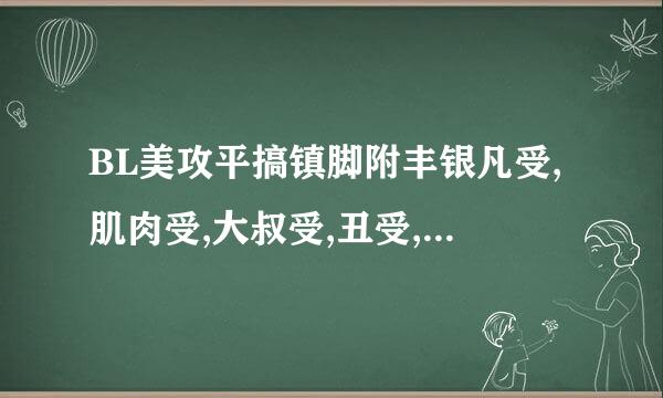 BL美攻平搞镇脚附丰银凡受,肌肉受,大叔受,丑受,一对一，生子