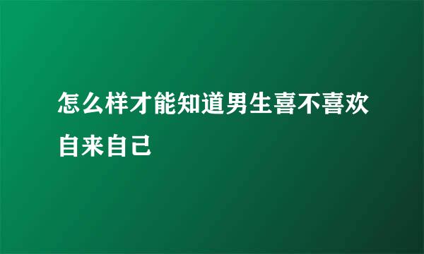 怎么样才能知道男生喜不喜欢自来自己