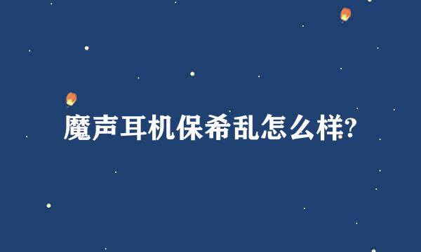 魔声耳机保希乱怎么样?