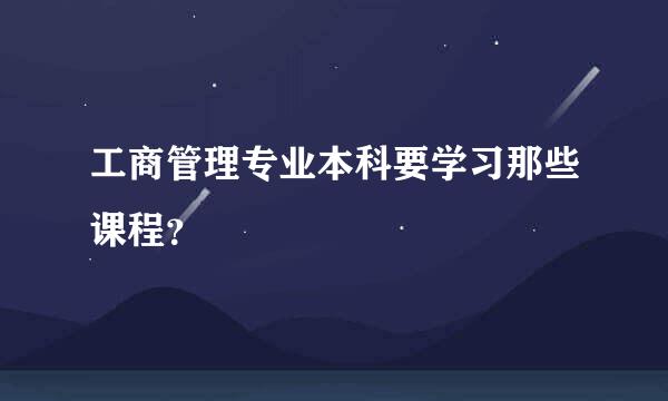 工商管理专业本科要学习那些课程？