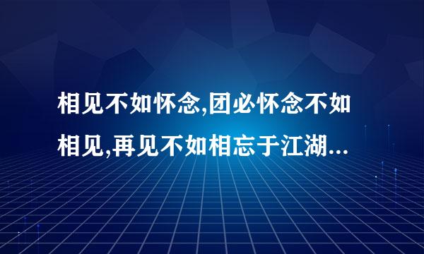 相见不如怀念,团必怀念不如相见,再见不如相忘于江湖 是什么意思?