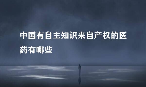 中国有自主知识来自产权的医药有哪些
