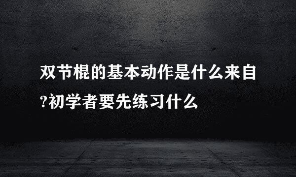 双节棍的基本动作是什么来自?初学者要先练习什么
