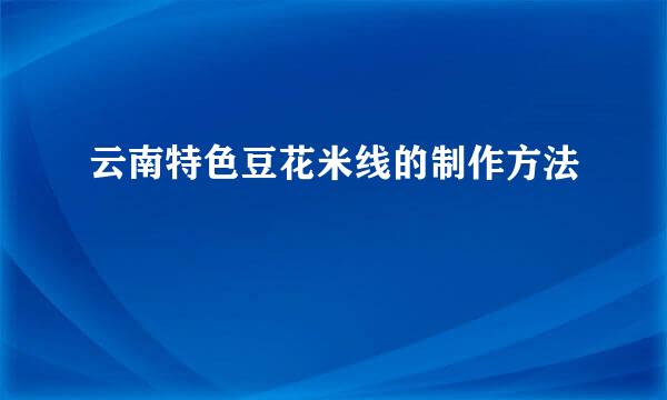云南特色豆花米线的制作方法