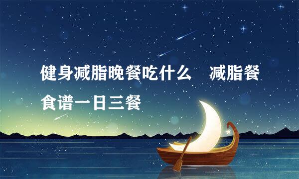 健身减脂晚餐吃什么 减脂餐食谱一日三餐
