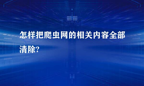 怎样把爬虫网的相关内容全部清除?